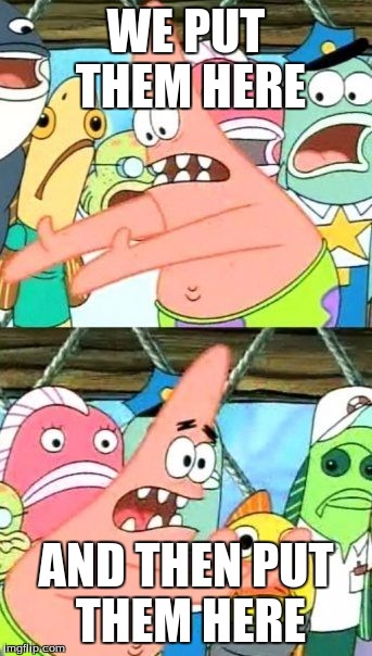Put It Somewhere Else Patrick Meme | WE PUT THEM HERE; AND THEN PUT THEM HERE | image tagged in memes,put it somewhere else patrick | made w/ Imgflip meme maker