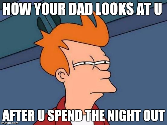 Futurama Fry Meme | HOW YOUR DAD LOOKS AT U; AFTER U SPEND THE NIGHT OUT | image tagged in memes,futurama fry | made w/ Imgflip meme maker