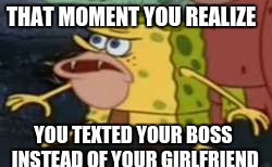 Spongegar | THAT MOMENT YOU REALIZE; YOU TEXTED YOUR BOSS INSTEAD OF YOUR GIRLFRIEND | image tagged in memes,spongegar | made w/ Imgflip meme maker