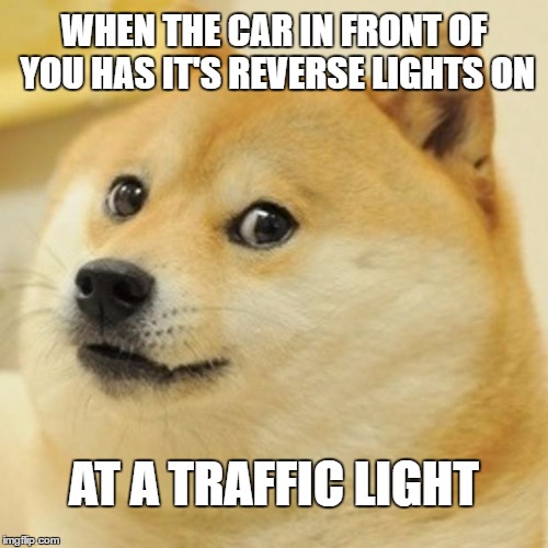Doge | WHEN THE CAR IN FRONT OF YOU HAS IT'S REVERSE LIGHTS ON; AT A TRAFFIC LIGHT | image tagged in memes,doge | made w/ Imgflip meme maker