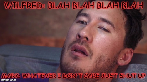 Markiplier | WILFRED: BLAH BLAH BLAH BLAH; MARK: WHATEVER I DON'T CARE JUST SHUT UP | image tagged in markiplier | made w/ Imgflip meme maker