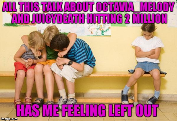 I'm only 130,000 points behind them ;-)  | ALL THIS TALK ABOUT OCTAVIA_MELODY AND JUICYDEATH HITTING 2 MILLION; HAS ME FEELING LEFT OUT | image tagged in left out,lynch1979 | made w/ Imgflip meme maker