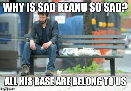 Sad Keanu | WHY IS SAD KEANU SO SAD? ALL HIS BASE ARE BELONG TO US | image tagged in memes,sad keanu | made w/ Imgflip meme maker