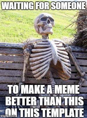 WAITING FOR SOMEONE TO MAKE A MEME BETTER THAN THIS ON THIS TEMPLATE | image tagged in memes,waiting skeleton | made w/ Imgflip meme maker