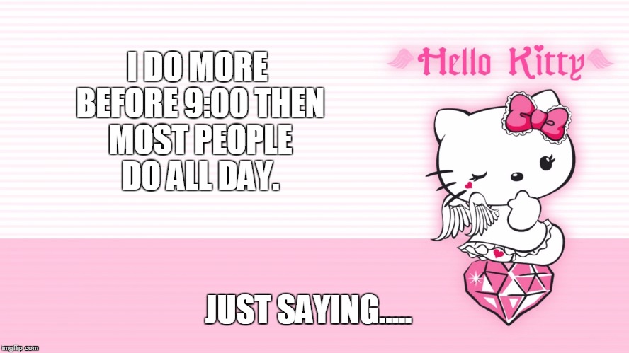 I DO MORE BEFORE 9:00 THEN MOST PEOPLE DO ALL DAY. JUST SAYING..... | image tagged in hello kitty,i do more before 900 | made w/ Imgflip meme maker