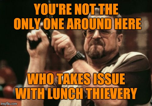 Am I The Only One Around Here Meme | YOU'RE NOT THE ONLY ONE AROUND HERE WHO TAKES ISSUE WITH LUNCH THIEVERY | image tagged in memes,am i the only one around here | made w/ Imgflip meme maker