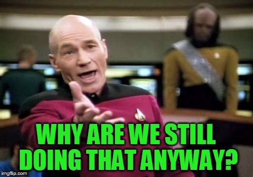 Picard Wtf Meme | WHY ARE WE STILL DOING THAT ANYWAY? | image tagged in memes,picard wtf | made w/ Imgflip meme maker