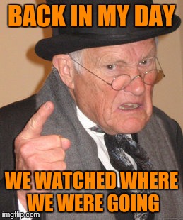 Back In My Day Meme | BACK IN MY DAY WE WATCHED WHERE WE WERE GOING | image tagged in memes,back in my day | made w/ Imgflip meme maker