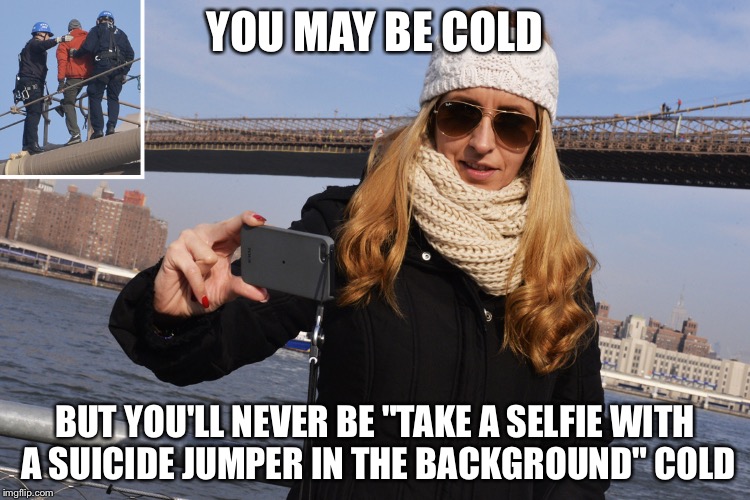 Hey! There's a dude gonna jump off the Brooklyn Bridge! Selfie time! | YOU MAY BE COLD; BUT YOU'LL NEVER BE "TAKE A SELFIE WITH A SUICIDE JUMPER IN THE BACKGROUND" COLD | image tagged in cold hearted,selfie,bridge jumper,memes | made w/ Imgflip meme maker