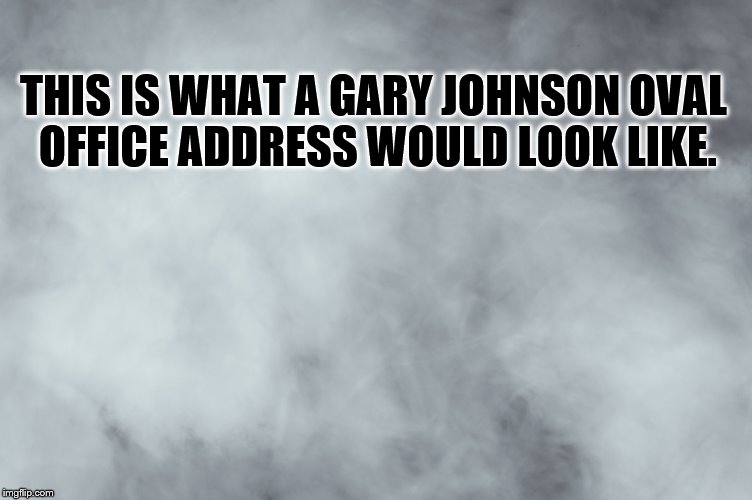 Still Tokin | THIS IS WHAT A GARY JOHNSON OVAL OFFICE ADDRESS WOULD LOOK LIKE. | image tagged in gary johnson | made w/ Imgflip meme maker