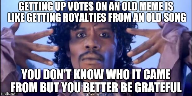 Prince Happy Birthday | GETTING UP VOTES ON AN OLD MEME IS LIKE GETTING ROYALTIES FROM AN OLD SONG; YOU DON'T KNOW WHO IT CAME FROM BUT YOU BETTER BE GRATEFUL | image tagged in prince happy birthday | made w/ Imgflip meme maker