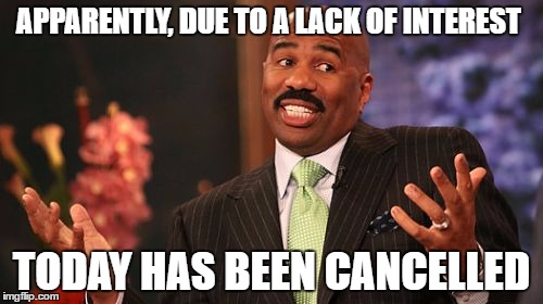 Steve Harvey Meme | APPARENTLY, DUE TO A LACK OF INTEREST; TODAY HAS BEEN CANCELLED | image tagged in memes,steve harvey | made w/ Imgflip meme maker