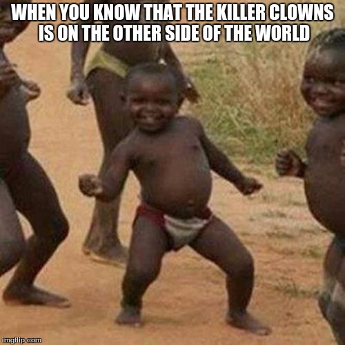 Third World Success Kid Meme | WHEN YOU KNOW THAT THE KILLER CLOWNS IS ON THE OTHER SIDE OF THE WORLD | image tagged in memes,third world success kid | made w/ Imgflip meme maker