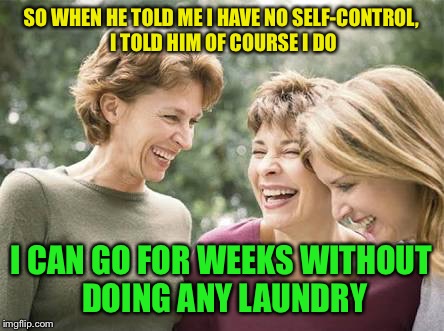 Anyone else?  |  SO WHEN HE TOLD ME I HAVE NO SELF-CONTROL, I TOLD HIM OF COURSE I DO; I CAN GO FOR WEEKS WITHOUT DOING ANY LAUNDRY | image tagged in laughing women | made w/ Imgflip meme maker