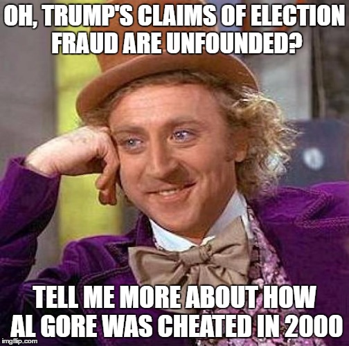 Election Fraud Wonka | OH, TRUMP'S CLAIMS OF ELECTION FRAUD ARE UNFOUNDED? TELL ME MORE ABOUT HOW AL GORE WAS CHEATED IN 2000 | image tagged in memes,creepy condescending wonka,al gore,election,trump | made w/ Imgflip meme maker