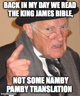 Back In My Day | BACK IN MY DAY WE READ THE KING JAMES BIBLE, NOT SOME NAMBY PAMBY TRANSLATION | image tagged in memes,back in my day,the bible | made w/ Imgflip meme maker