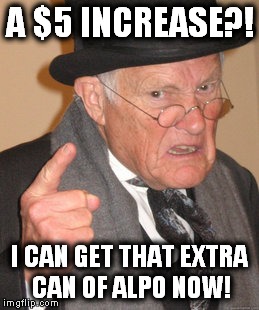 Back In My Day Meme | A $5 INCREASE?! I CAN GET THAT EXTRA CAN OF ALPO NOW! | image tagged in memes,back in my day | made w/ Imgflip meme maker