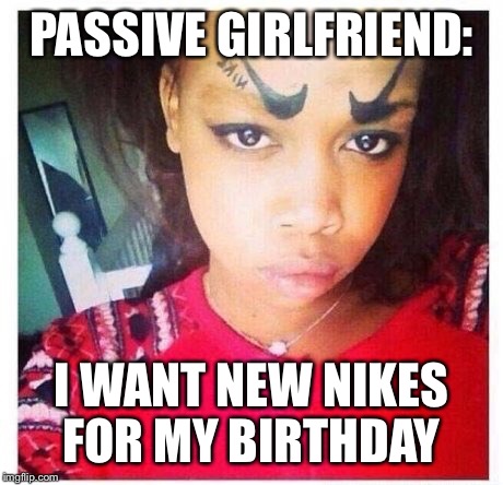 Passive ghetto ballin' girlfriend #1 | PASSIVE GIRLFRIEND:; I WANT NEW NIKES FOR MY BIRTHDAY | image tagged in girlfriend,eyebrows on fleek | made w/ Imgflip meme maker
