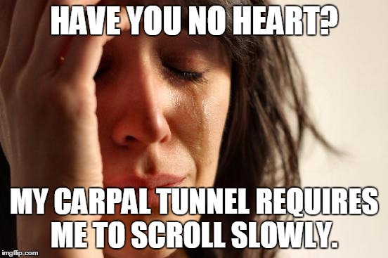 First World Problems | HAVE YOU NO HEART? MY CARPAL TUNNEL REQUIRES ME TO SCROLL SLOWLY. | image tagged in memes,first world problems | made w/ Imgflip meme maker