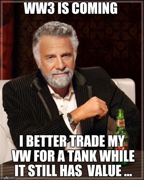 The Most Interesting Man In The World | WW3 IS COMING; I BETTER TRADE MY VW FOR A TANK WHILE IT STILL HAS  VALUE ... | image tagged in memes,the most interesting man in the world | made w/ Imgflip meme maker