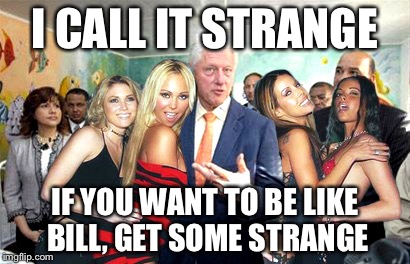 Clinton women before | I CALL IT STRANGE IF YOU WANT TO BE LIKE BILL, GET SOME STRANGE | image tagged in clinton women before | made w/ Imgflip meme maker