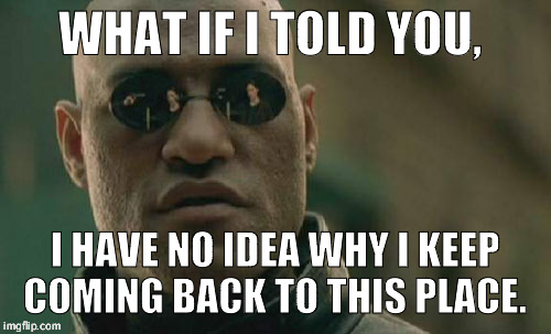 Its the people, its always the people.  | WHAT IF I TOLD YOU, I HAVE NO IDEA WHY I KEEP COMING BACK TO THIS PLACE. | image tagged in memes,matrix morpheus | made w/ Imgflip meme maker