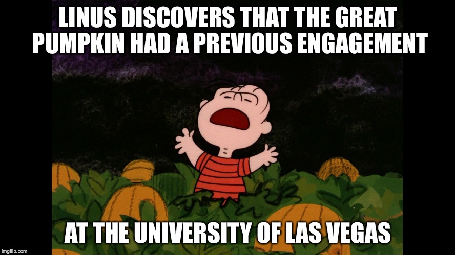 Great Pumpkin | LINUS DISCOVERS THAT THE GREAT PUMPKIN HAD A PREVIOUS ENGAGEMENT; AT THE UNIVERSITY OF LAS VEGAS | image tagged in great pumpkin | made w/ Imgflip meme maker