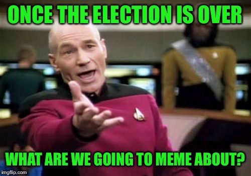 Picard Wtf Meme | ONCE THE ELECTION IS OVER; WHAT ARE WE GOING TO MEME ABOUT? | image tagged in memes,picard wtf | made w/ Imgflip meme maker