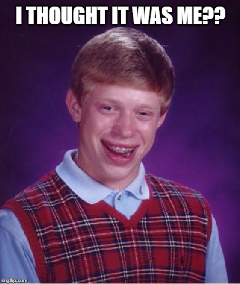 Bad Luck Brian Meme | I THOUGHT IT WAS ME?? | image tagged in memes,bad luck brian | made w/ Imgflip meme maker