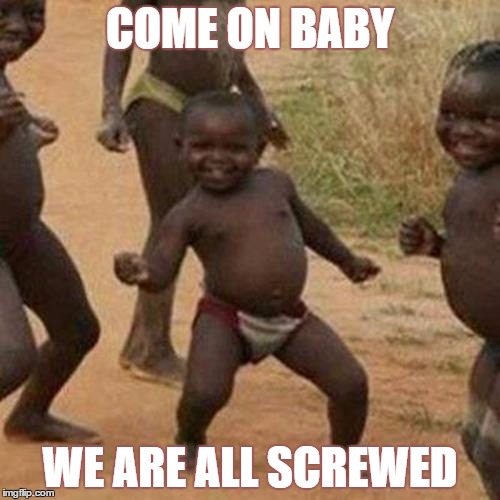Third World Success Kid | COME ON BABY; WE ARE ALL SCREWED | image tagged in memes,third world success kid | made w/ Imgflip meme maker