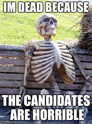 Waiting Skeleton | IM DEAD BECAUSE; THE CANDIDATES ARE HORRIBLE | image tagged in memes,waiting skeleton | made w/ Imgflip meme maker