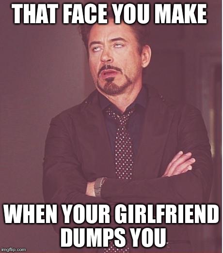 Face You Make Robert Downey Jr Meme | THAT FACE YOU MAKE; WHEN YOUR GIRLFRIEND DUMPS YOU | image tagged in memes,face you make robert downey jr | made w/ Imgflip meme maker