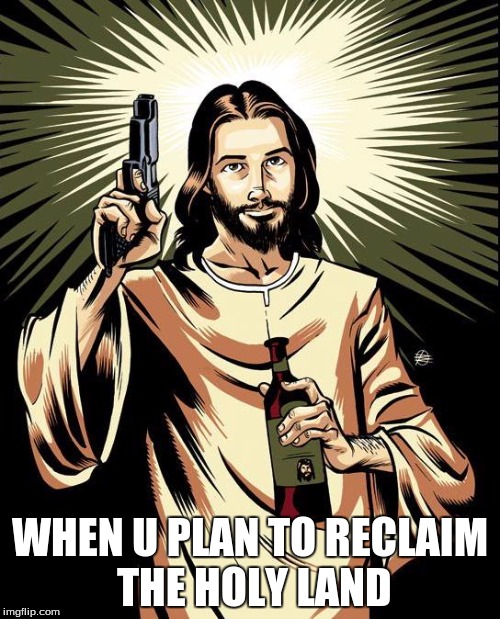 Ghetto Jesus | WHEN U PLAN TO RECLAIM THE HOLY LAND | image tagged in memes,ghetto jesus | made w/ Imgflip meme maker