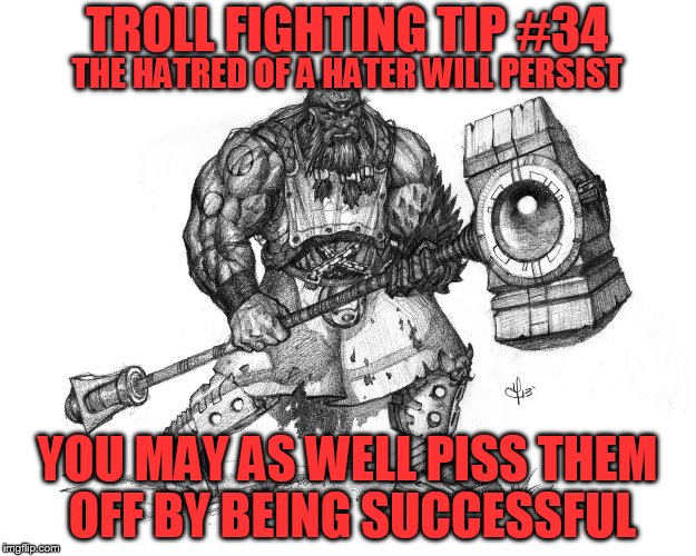 Troll Fighting Tip #34 | TROLL FIGHTING TIP #34; THE HATRED OF A HATER WILL PERSIST; YOU MAY AS WELL PISS THEM OFF BY BEING SUCCESSFUL | image tagged in troll smasher | made w/ Imgflip meme maker