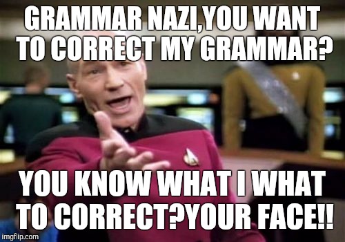 Picard Wtf | GRAMMAR NAZI,YOU WANT TO CORRECT MY GRAMMAR? YOU KNOW WHAT I WHAT TO CORRECT?YOUR FACE!! | image tagged in memes,picard wtf | made w/ Imgflip meme maker