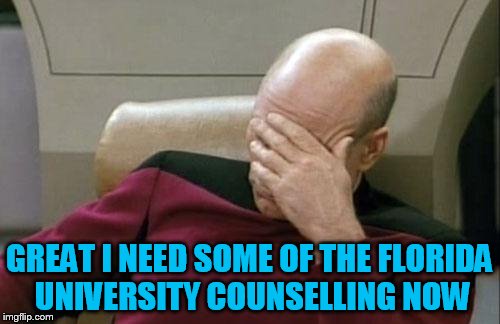 Captain Picard Facepalm Meme | GREAT I NEED SOME OF THE FLORIDA UNIVERSITY COUNSELLING NOW | image tagged in memes,captain picard facepalm | made w/ Imgflip meme maker