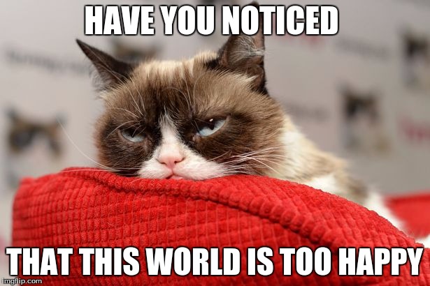 #MopyGrumpy | HAVE YOU NOTICED; THAT THIS WORLD IS TOO HAPPY | image tagged in grumpy cat | made w/ Imgflip meme maker