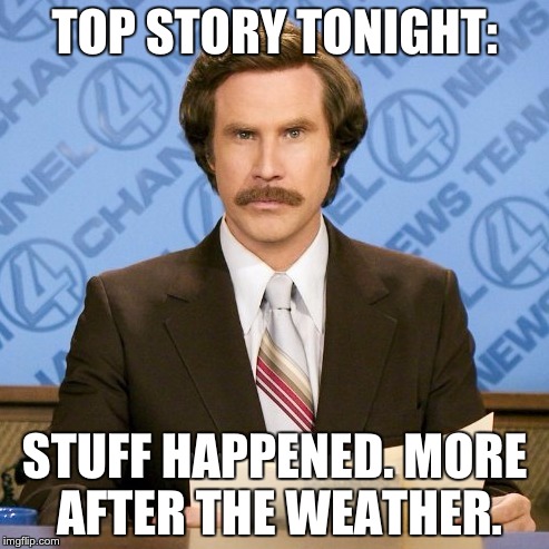 Ron Burgundy | TOP STORY TONIGHT:; STUFF HAPPENED. MORE AFTER THE WEATHER. | image tagged in ron burgundy | made w/ Imgflip meme maker