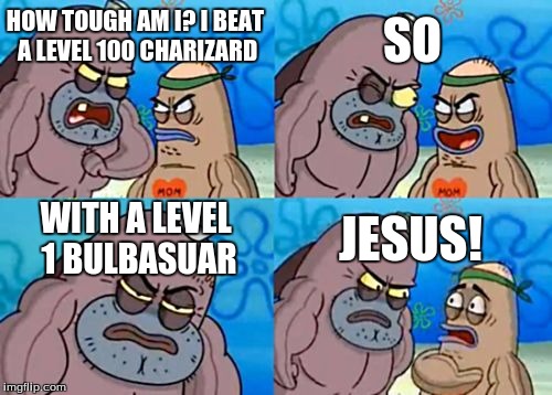 How Tough Are You | SO; HOW TOUGH AM I? I BEAT A LEVEL 100 CHARIZARD; WITH A LEVEL 1 BULBASUAR; JESUS! | image tagged in memes,how tough are you | made w/ Imgflip meme maker