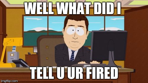 Aaaaand Its Gone | WELL WHAT DID I; TELL U UR FIRED | image tagged in memes,aaaaand its gone | made w/ Imgflip meme maker