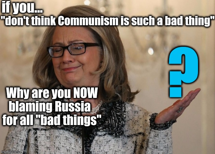 BAD THING (S) | if you... "don't think Communism is such a bad thing"; ? Why are you NOW blaming Russia    for all "bad things" | image tagged in hillary clinton 2016 | made w/ Imgflip meme maker