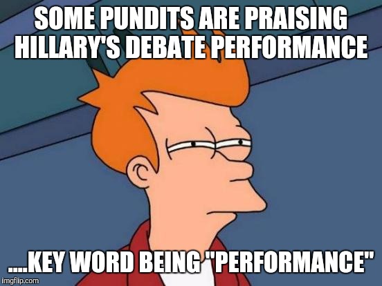 Hillary's Debate Performance  | SOME PUNDITS ARE PRAISING HILLARY'S DEBATE PERFORMANCE; ....KEY WORD BEING "PERFORMANCE" | image tagged in memes,futurama fry | made w/ Imgflip meme maker