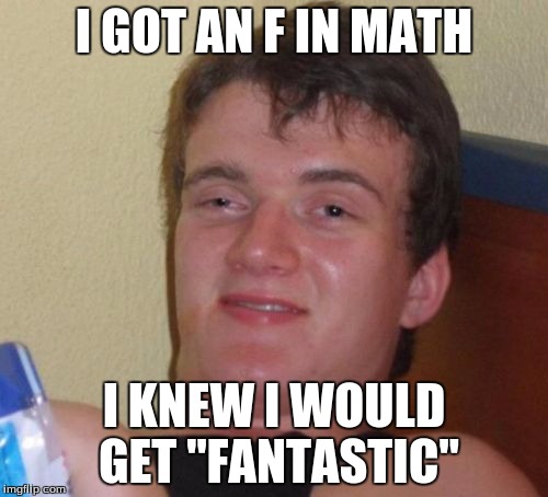 10 Guy Meme | I GOT AN F IN MATH; I KNEW I WOULD GET "FANTASTIC" | image tagged in memes,10 guy | made w/ Imgflip meme maker