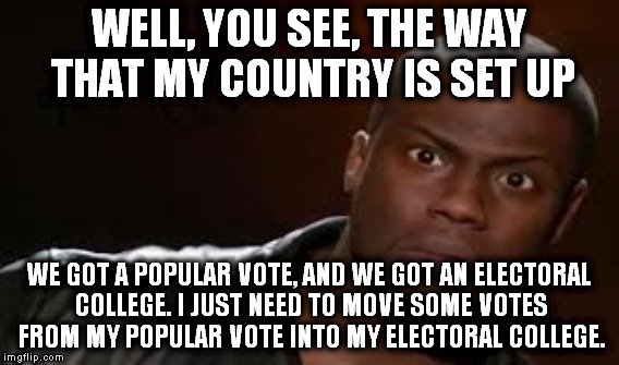 It happened to Al Gore in 2000, I wonder if it will happen in 2016? | WELL, YOU SEE, THE WAY THAT MY COUNTRY IS SET UP WE GOT A POPULAR VOTE, AND WE GOT AN ELECTORAL COLLEGE. I JUST NEED TO MOVE SOME VOTES FROM | image tagged in kevin hart,popular votes,al gore,election 2000,2016 | made w/ Imgflip meme maker