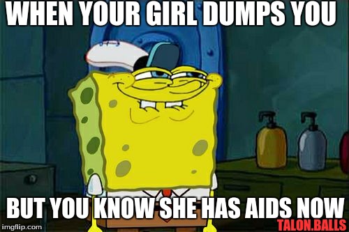 aids | WHEN YOUR GIRL DUMPS YOU; BUT YOU KNOW SHE HAS AIDS NOW; TALON.BALLS | image tagged in memes,dont you squidward,spongebob | made w/ Imgflip meme maker