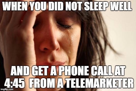 First World Problems Meme | WHEN YOU DID NOT SLEEP WELL; AND GET A PHONE CALL AT 4:45 
FROM A TELEMARKETER | image tagged in memes,first world problems | made w/ Imgflip meme maker