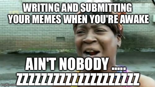 Ain't Nobody Got Time For That Meme | WRITING AND SUBMITTING YOUR MEMES WHEN YOU'RE AWAKE AIN'T NOBODY ..... ZZZZZZZZZZZZZZZZZZZZ | image tagged in memes,aint nobody got time for that | made w/ Imgflip meme maker