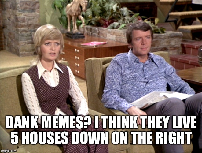 DANK MEMES? I THINK THEY LIVE 5 HOUSES DOWN ON THE RIGHT | made w/ Imgflip meme maker