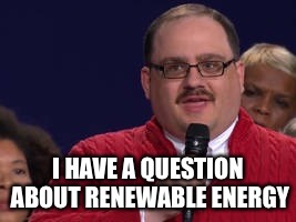 I HAVE A QUESTION ABOUT RENEWABLE ENERGY | made w/ Imgflip meme maker