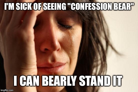 First World Problems Meme | I'M SICK OF SEEING "CONFESSION BEAR" I CAN BEARLY STAND IT | image tagged in memes,first world problems | made w/ Imgflip meme maker